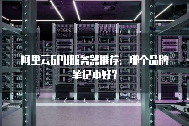 阿里云GPU服务器推荐:哪个品牌笔记本好?