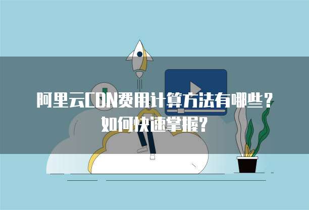 阿里云CDN费用计算方法有哪些?如何快速掌握?