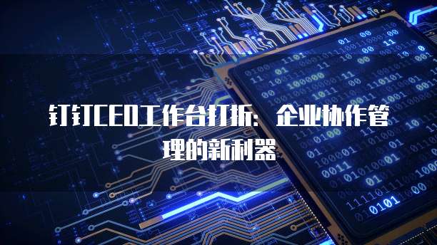 钉钉CEO工作台打折:企业协作管理的新利器