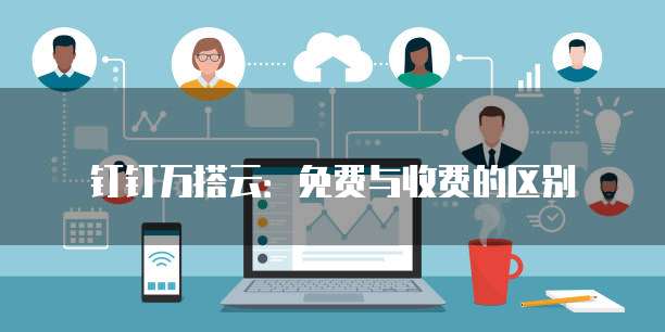 钉钉万搭云:免费与收费的区别