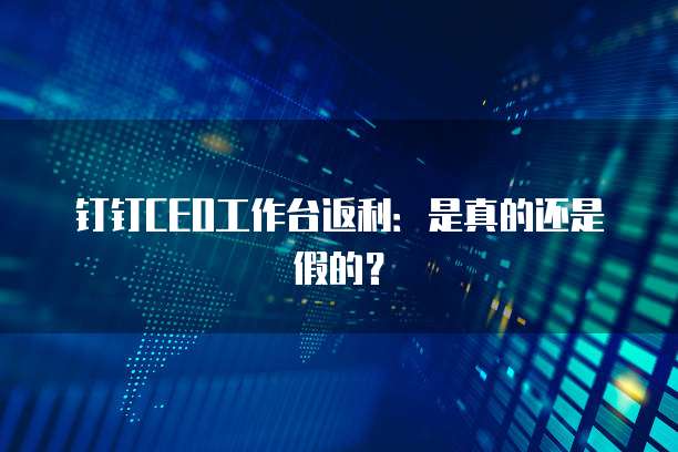 钉钉CEO工作台返利：是真的还是假的？