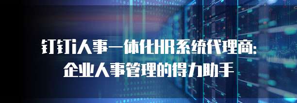 钉钉i人事一体化HR系统代理商：企业人事管理的得力助手