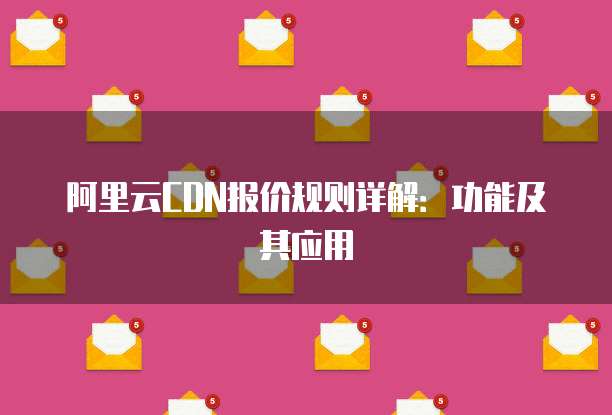 阿里云CDN报价规则详解:功能及其应用