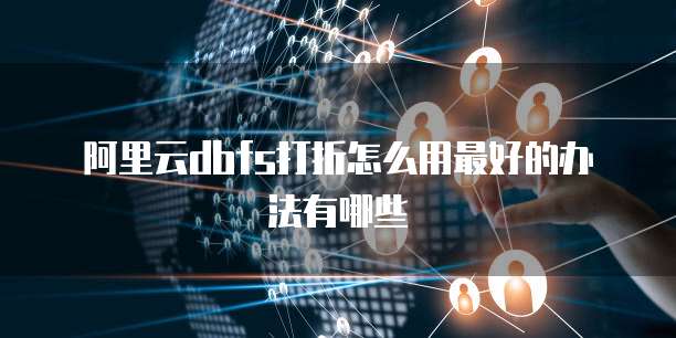 阿里云dbfs打折怎么用最好的办法有哪些