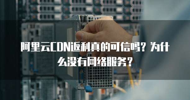阿里云CDN返利真的可信吗?为什么没有网络服务?