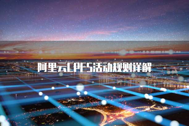 阿里云CPFS活动规则详解