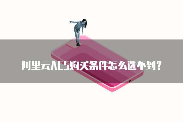 阿里云ACS购买条件怎么选不到?