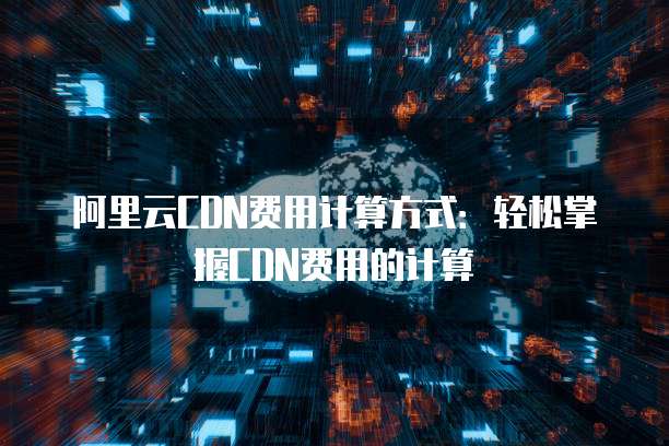 阿里云CDN费用计算方式：轻松掌握CDN费用的计算