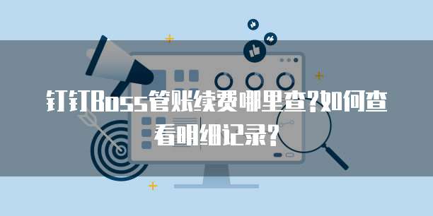 钉钉Boss管账续费哪里查?如何查看明细记录?