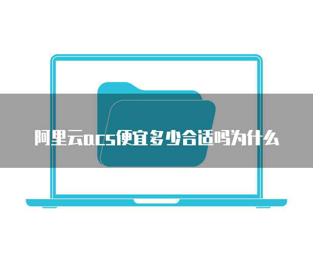阿里云acs便宜多少合适吗为什么