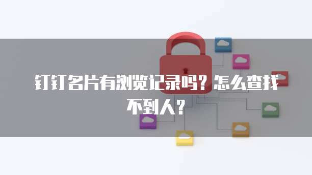 钉钉名片有浏览记录吗？怎么查找不到人？