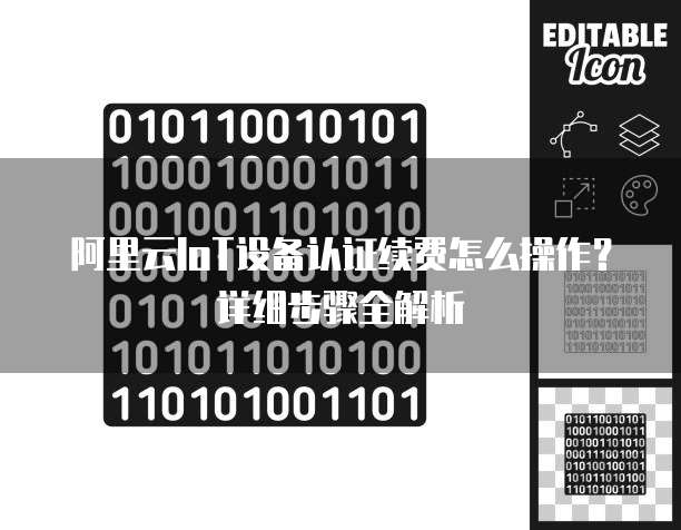 阿里云IoT设备认证续费怎么操作?详细步骤全解析
