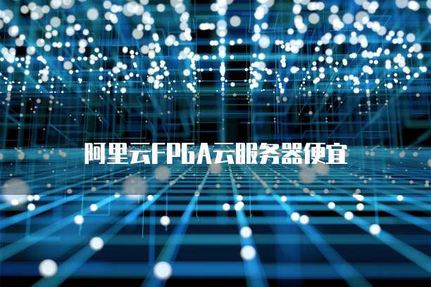 阿里云FPGA云服务器便宜