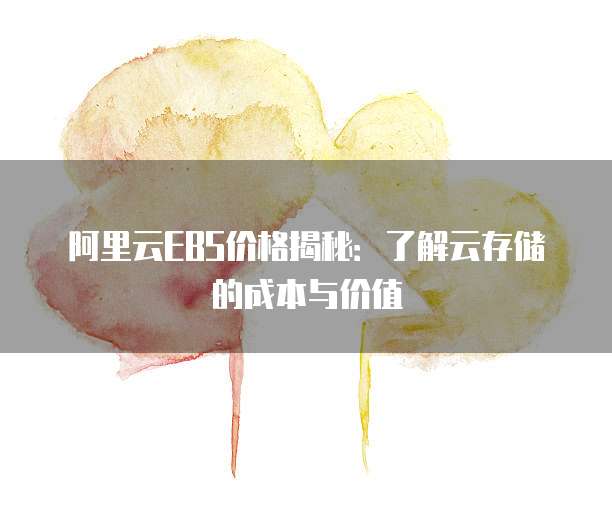 阿里云EBS价格揭秘:了解云存储的成本与价值