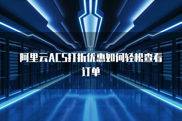 阿里云ACS打折优惠如何轻松查看订单