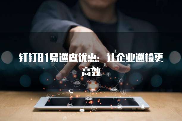 钉钉B1易巡查优惠:让企业巡检更高效