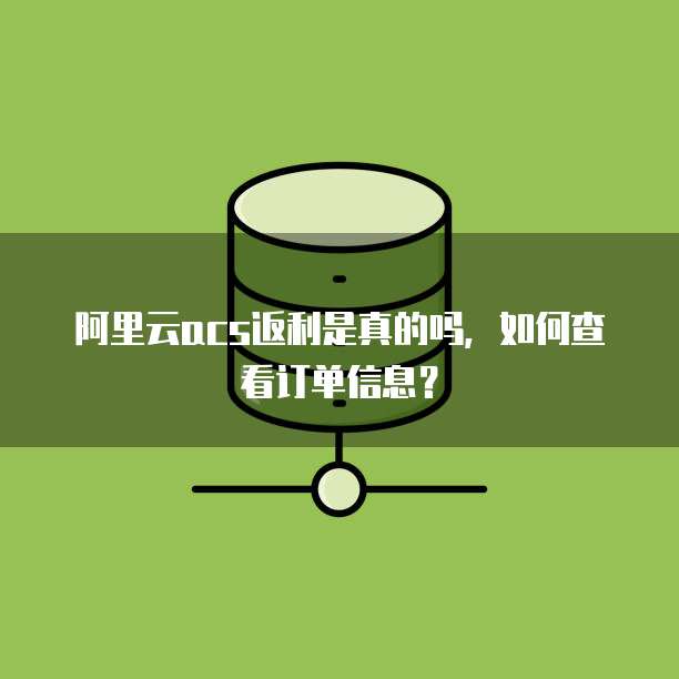 阿里云acs返利是真的吗,如何查看订单信息?