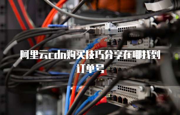 阿里云cdn购买技巧分享在哪找到订单号