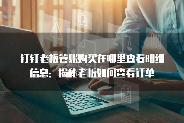 钉钉老板管账购买在哪里查看明细信息：揭秘老板如何查看订单