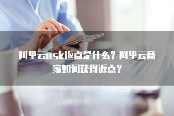 阿里云ask返点是什么？阿里云商家如何获得返点？
