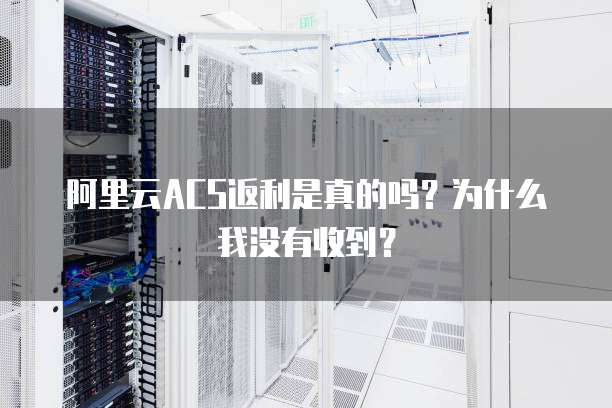 阿里云ACS返利是真的吗？为什么我没有收到？