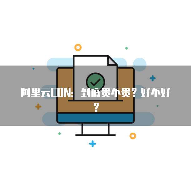 阿里云CDN:到底贵不贵?好不好?
