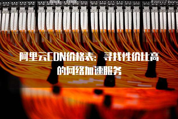 阿里云CDN价格表:寻找性价比高的网络加速服务