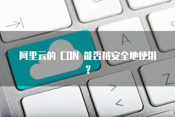 阿里云的 CDN 能否被安全地使用?
