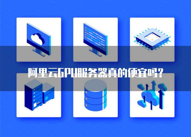 阿里云GPU服务器真的便宜吗?