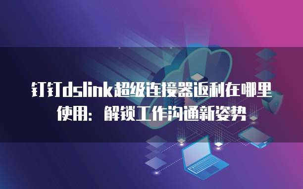 钉钉dslink超级连接器返利在哪里使用:解锁工作沟通新姿势