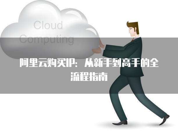阿里云购买IP:从新手到高手的全流程指南