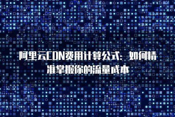 阿里云CDN费用计算公式:如何精准掌握你的流量成本