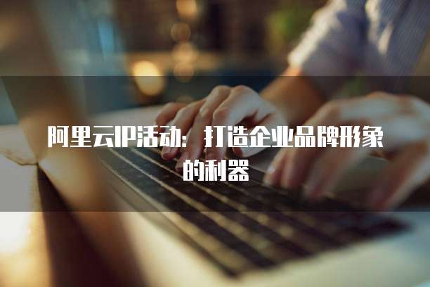 阿里云IP活动：打造企业品牌形象的利器