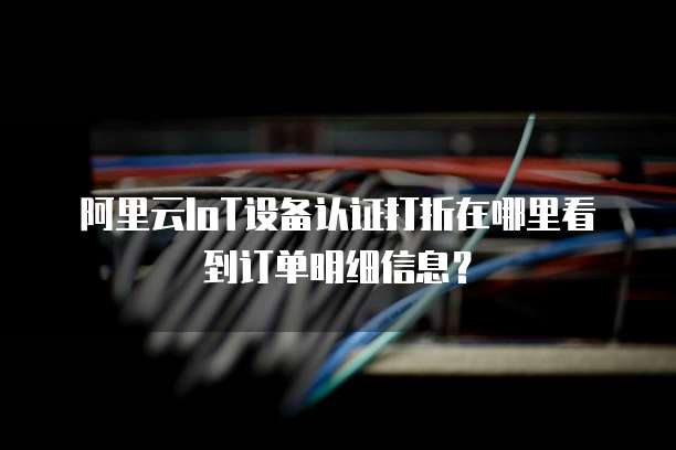 阿里云IoT设备认证打折在哪里看到订单明细信息?