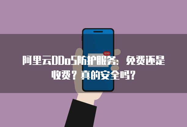 阿里云DDoS防护服务:免费还是收费?真的安全吗?