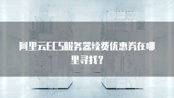 阿里云ECS服务器续费优惠券在哪里寻找?