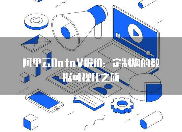 阿里云DataV报价：定制您的数据可视化之旅