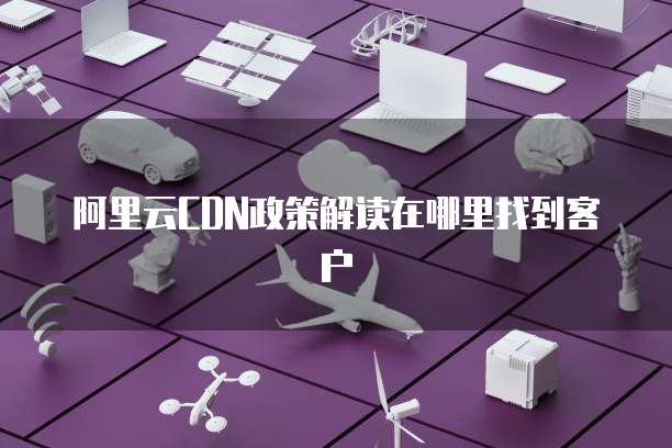 阿里云CDN政策解读在哪里找到客户