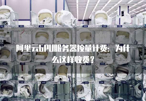 阿里云GPU服务器按量计费:为什么这样收费?