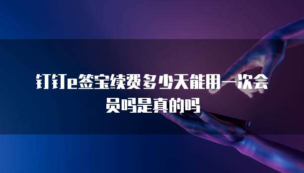 钉钉e签宝续费多少天能用一次会员吗是真的吗