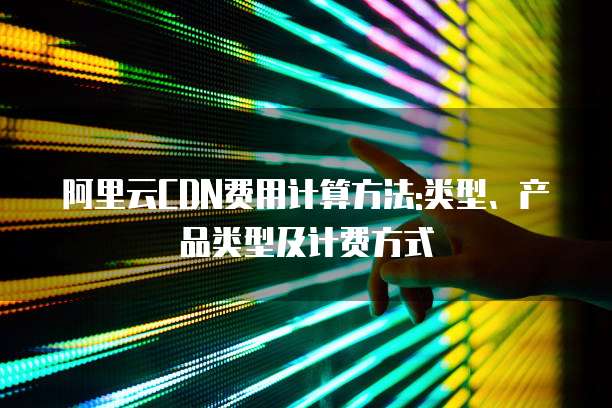阿里云CDN费用计算方法:类型、产品类型及计费方式