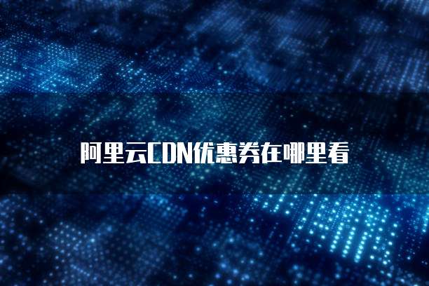 阿里云CDN优惠券在哪里看