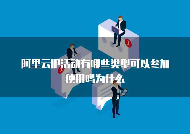 阿里云IP活动有哪些类型可以参加使用吗为什么