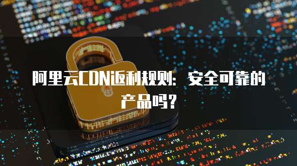 阿里云CDN返利规则:安全可靠的产品吗?