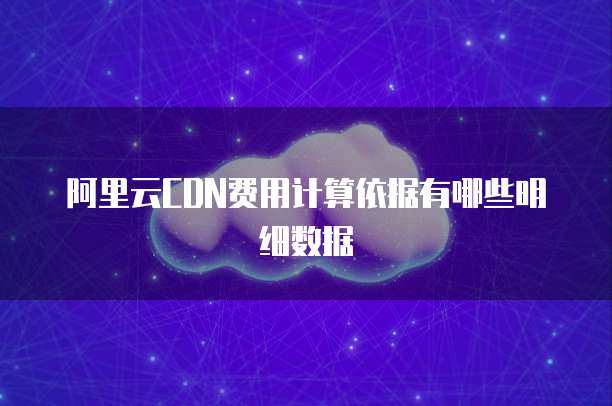 阿里云CDN费用计算依据有哪些明细数据