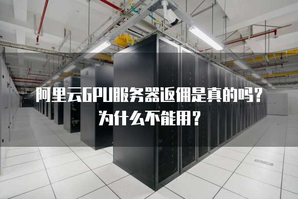 阿里云GPU服务器返佣是真的吗?为什么不能用?