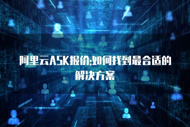 阿里云ASK报价:如何找到最合适的解决方案