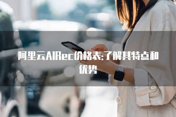 阿里云AIRec价格表:了解其特点和优势