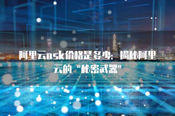 阿里云ask价格是多少:揭秘阿里云的“秘密武器”
