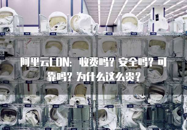 阿里云CDN:收费吗?安全吗?可靠吗?为什么这么贵?